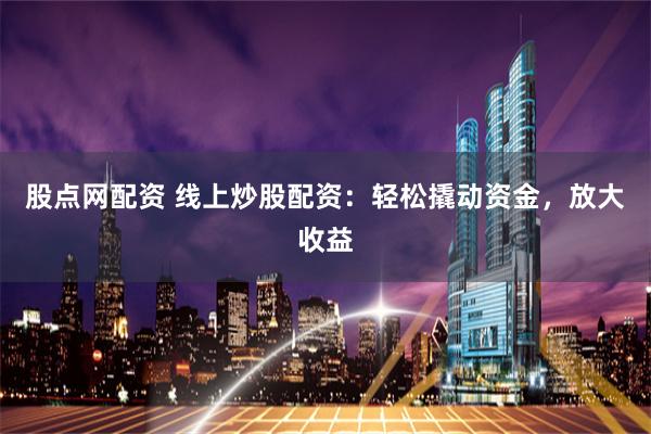股点网配资 线上炒股配资：轻松撬动资金，放大收益