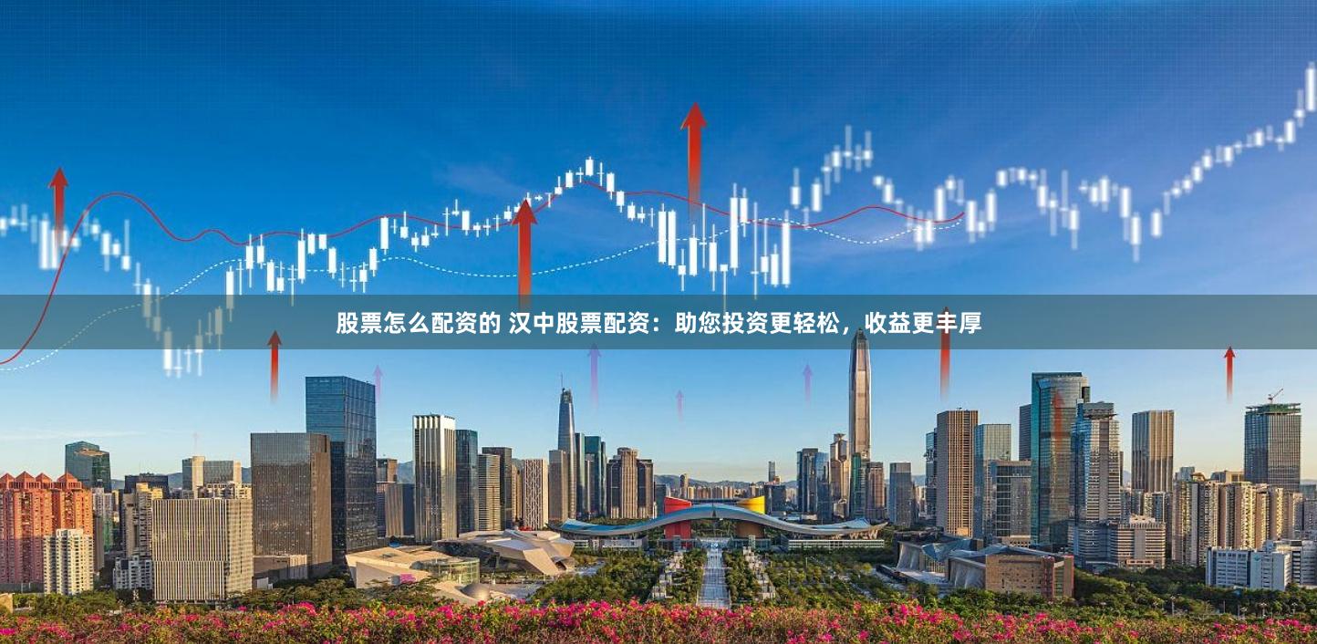 股票怎么配资的 汉中股票配资：助您投资更轻松，收益更丰厚