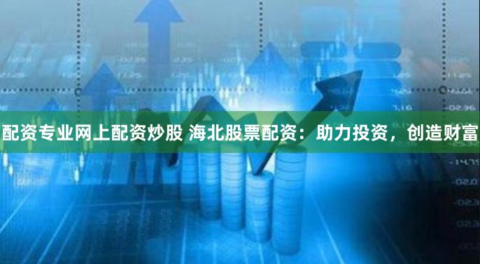 配资专业网上配资炒股 海北股票配资：助力投资，创造财富