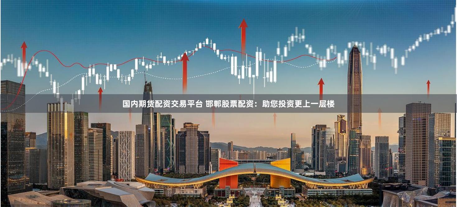 国内期货配资交易平台 邯郸股票配资：助您投资更上一层楼