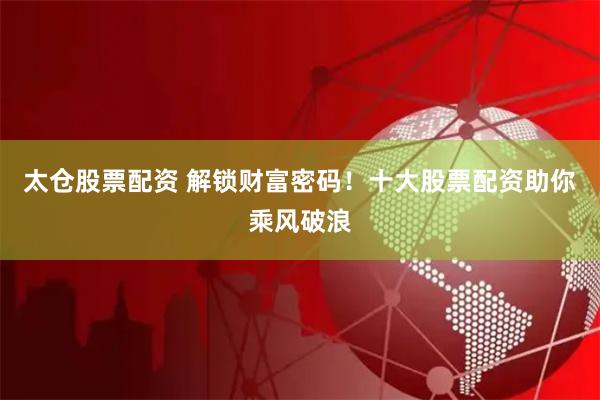 太仓股票配资 解锁财富密码！十大股票配资助你乘风破浪