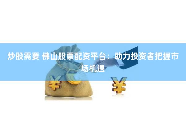 炒股需要 佛山股票配资平台：助力投资者把握市场机遇
