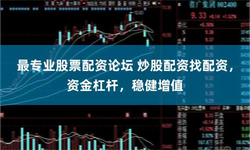 最专业股票配资论坛 炒股配资找配资，资金杠杆，稳健增值
