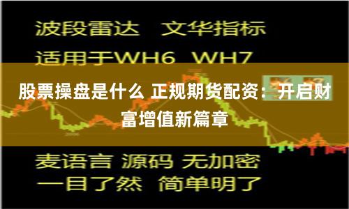 股票操盘是什么 正规期货配资：开启财富增值新篇章