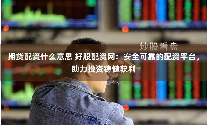 期货配资什么意思 好股配资网：安全可靠的配资平台，助力投资稳健获利
