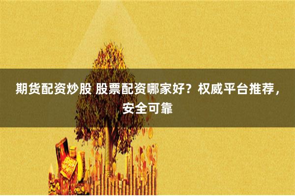 期货配资炒股 股票配资哪家好？权威平台推荐，安全可靠