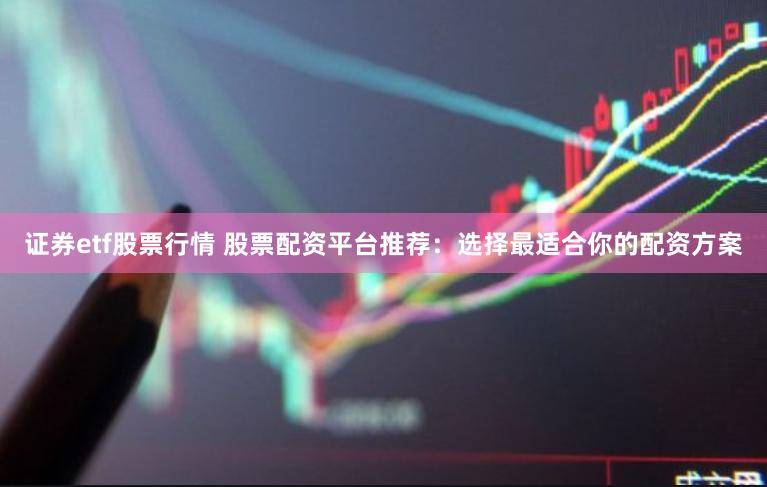 证券etf股票行情 股票配资平台推荐：选择最适合你的配资方案