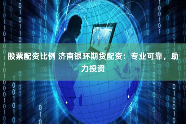 股票配资比例 济南银环期货配资：专业可靠，助力投资