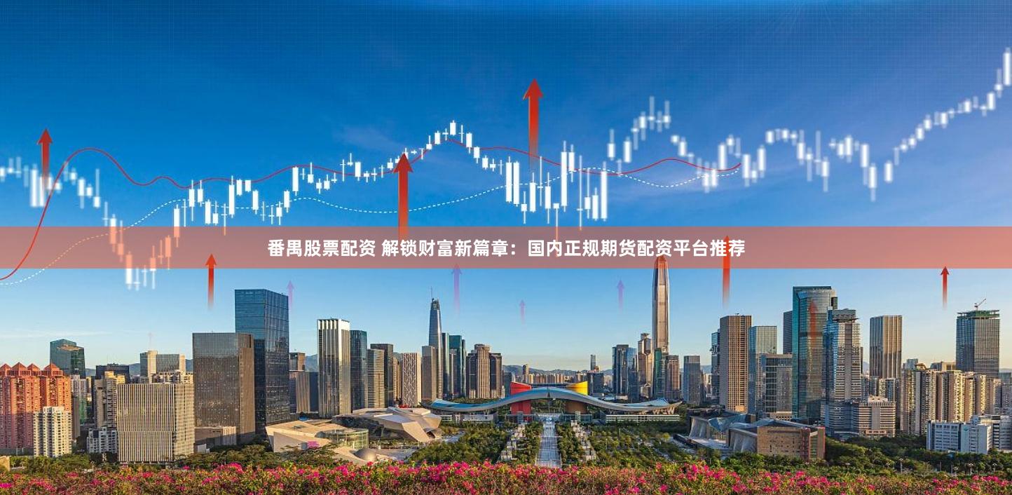 番禺股票配资 解锁财富新篇章：国内正规期货配资平台推荐