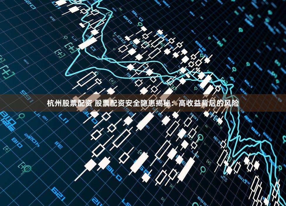 杭州股票配资 股票配资安全隐患揭秘：高收益背后的风险