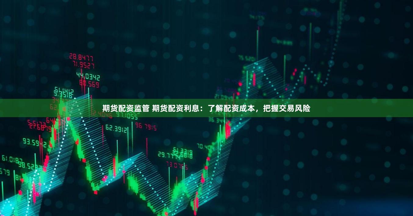 期货配资监管 期货配资利息：了解配资成本，把握交易风险