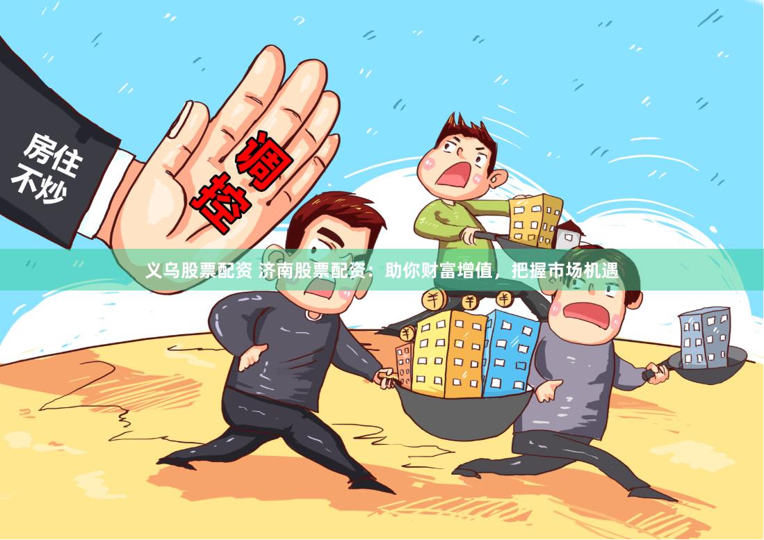 义乌股票配资 济南股票配资：助你财富增值，把握市场机遇