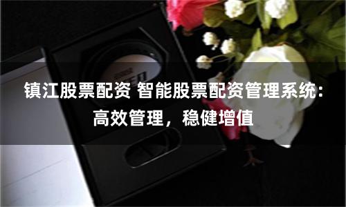 镇江股票配资 智能股票配资管理系统：高效管理，稳健增值