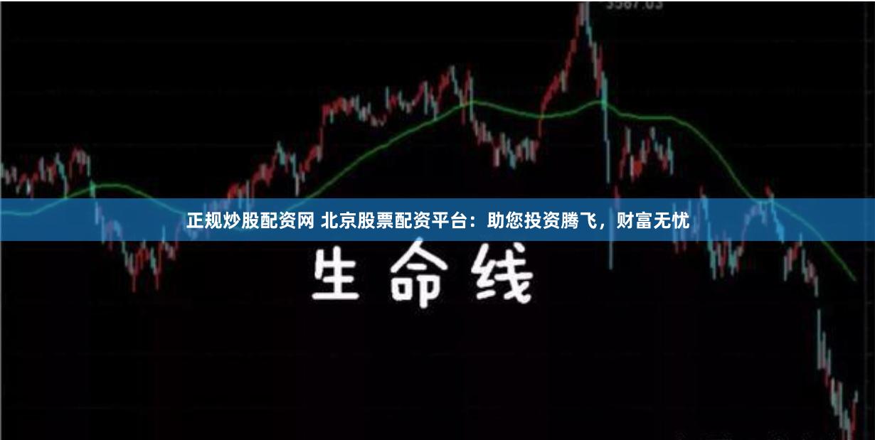 正规炒股配资网 北京股票配资平台：助您投资腾飞，财富无忧
