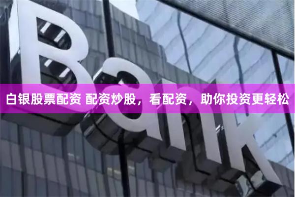 白银股票配资 配资炒股，看配资，助你投资更轻松