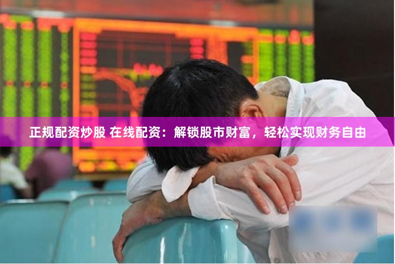 正规配资炒股 在线配资：解锁股市财富，轻松实现财务自由