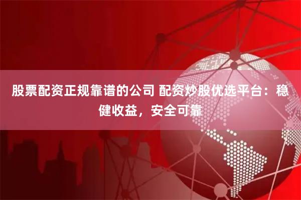 股票配资正规靠谱的公司 配资炒股优选平台:稳健收益,安全可靠