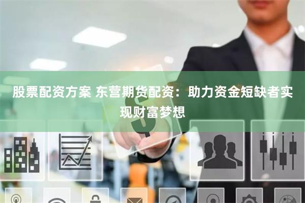 股票配资方案 东营期货配资：助力资金短缺者实现财富梦想