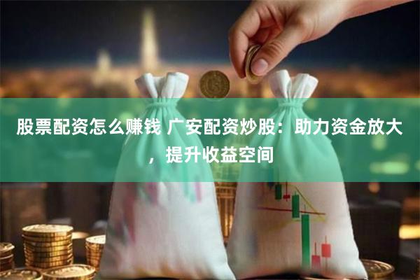 股票配资怎么赚钱 广安配资炒股：助力资金放大，提升收益空间