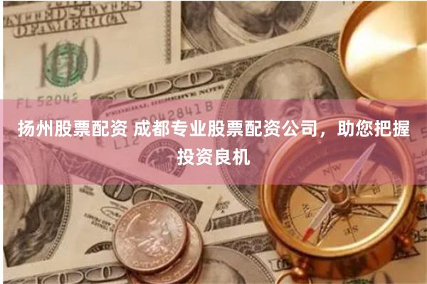 扬州股票配资 成都专业股票配资公司，助您把握投资良机