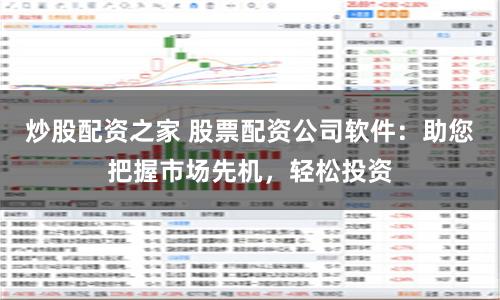 炒股配资之家 股票配资公司软件：助您把握市场先机，轻松投资