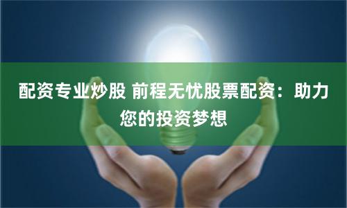 配资专业炒股 前程无忧股票配资：助力您的投资梦想