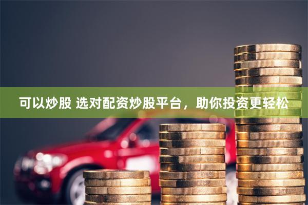 可以炒股 选对配资炒股平台，助你投资更轻松