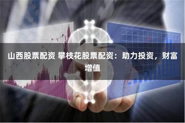 山西股票配资 攀枝花股票配资：助力投资，财富增值