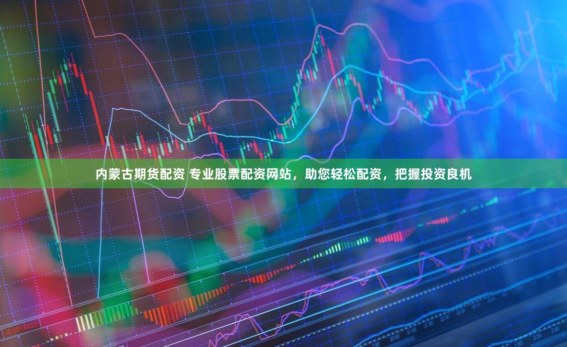 内蒙古期货配资 专业股票配资网站，助您轻松配资，把握投资良机
