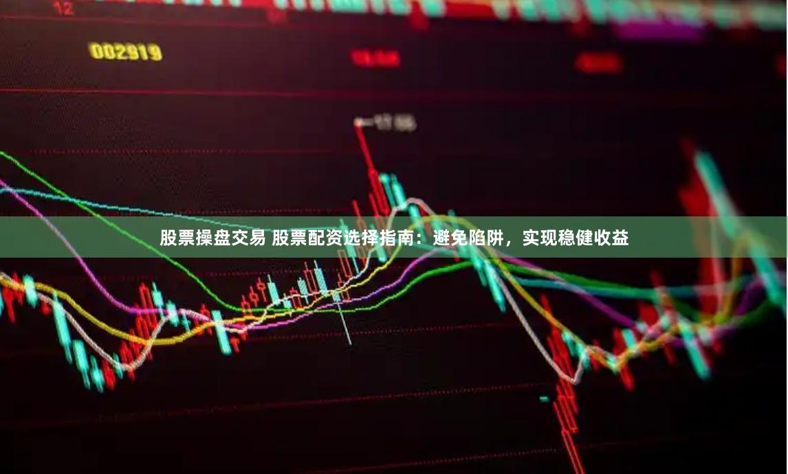 股票操盘交易 股票配资选择指南：避免陷阱，实现稳健收益