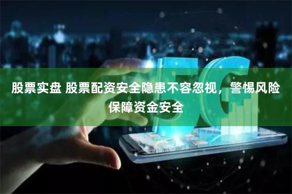 股票实盘 股票配资安全隐患不容忽视，警惕风险保障资金安全
