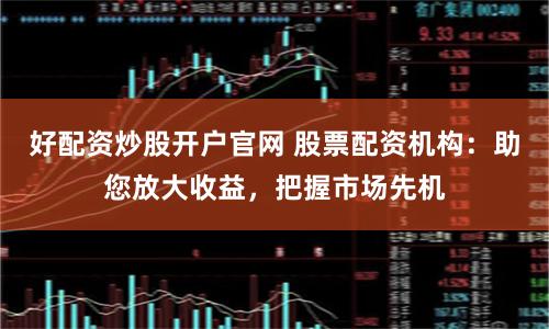 好配资炒股开户官网 股票配资机构：助您放大收益，把握市场先机