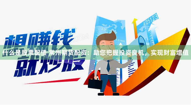 什么是股票配债 常州期货配资：助您把握投资良机，实现财富增值