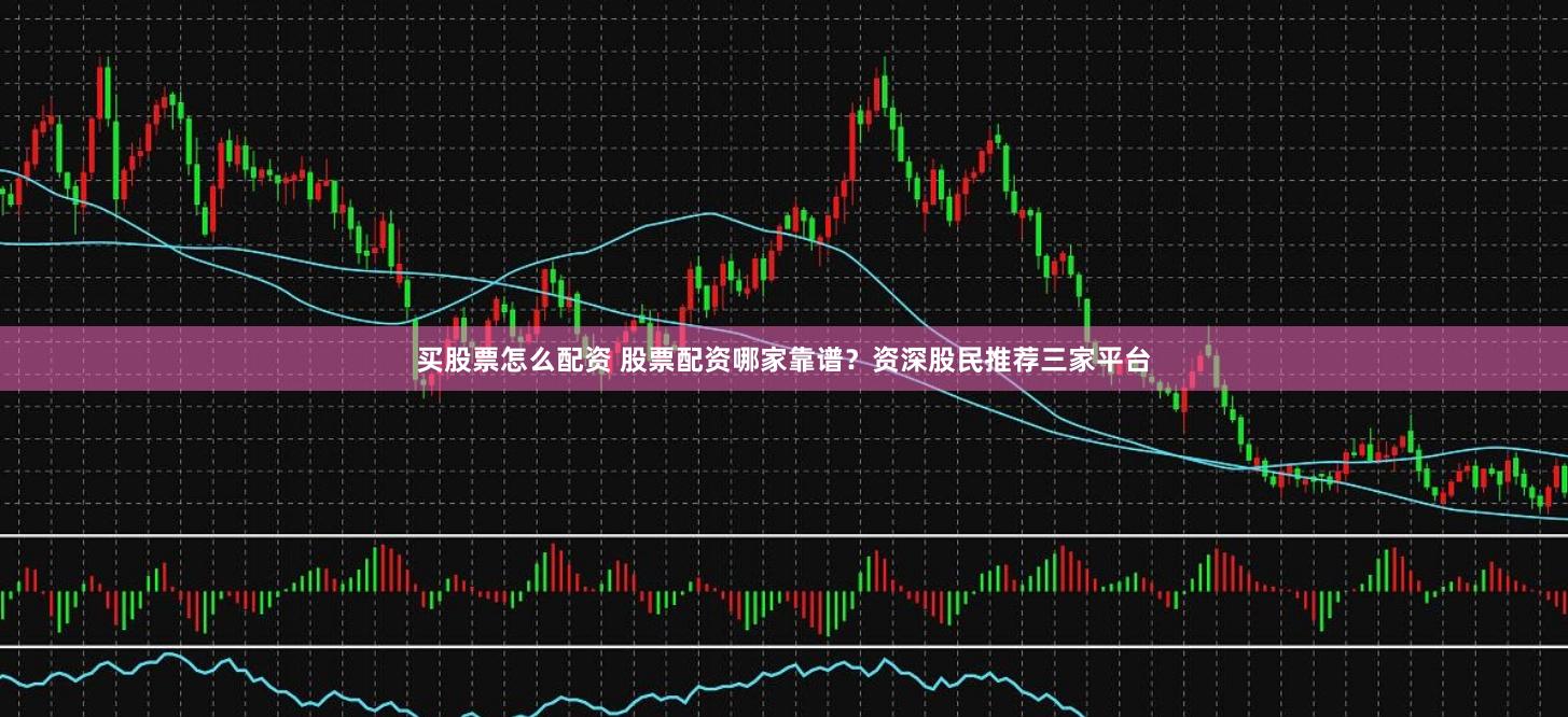 买股票怎么配资 股票配资哪家靠谱？资深股民推荐三家平台