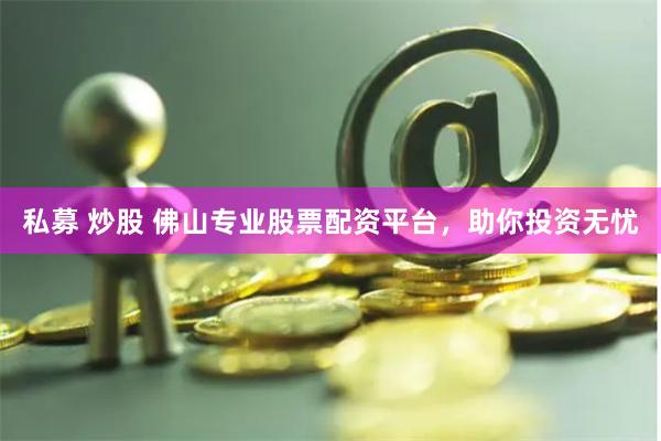 私募 炒股 佛山专业股票配资平台，助你投资无忧