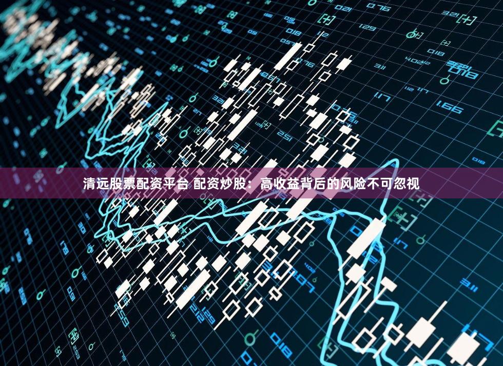 清远股票配资平台 配资炒股：高收益背后的风险不可忽视