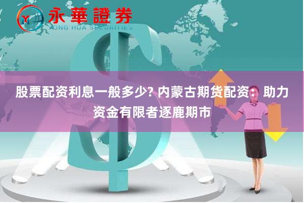 股票配资利息一般多少? 内蒙古期货配资：助力资金有限者逐鹿期市