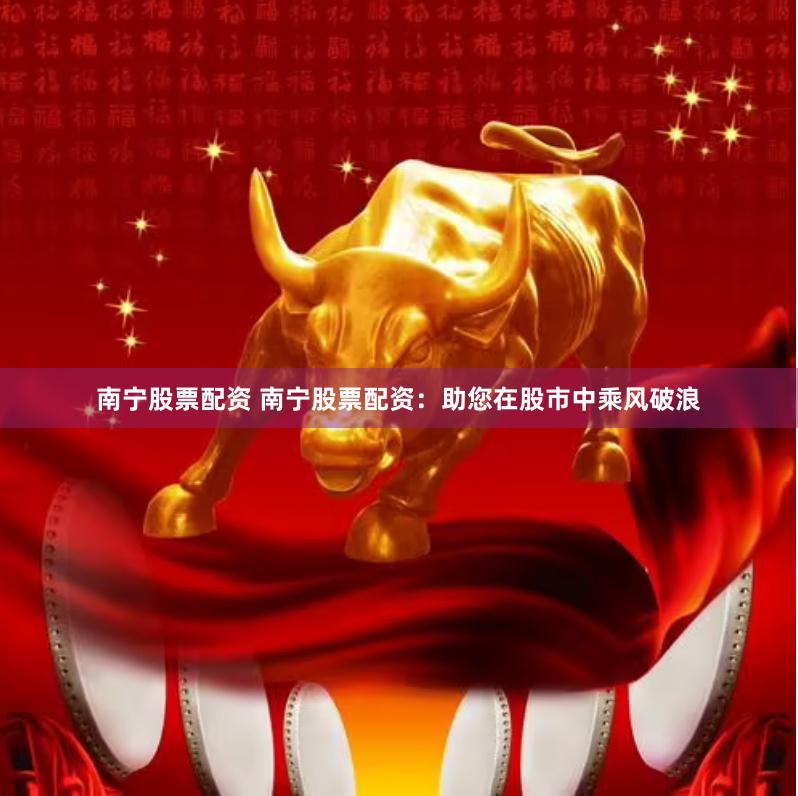 南宁股票配资 南宁股票配资：助您在股市中乘风破浪