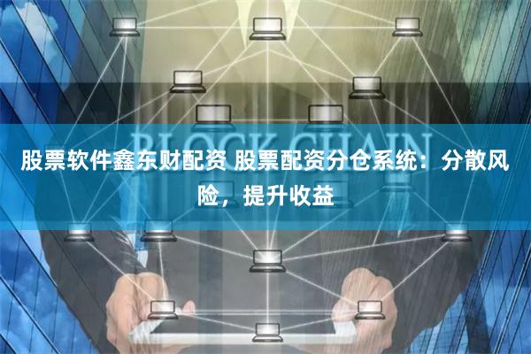 股票软件鑫东财配资 股票配资分仓系统:分散风险,提升收益