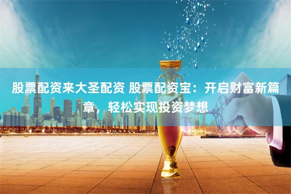 股票配资来大圣配资 股票配资宝：开启财富新篇章，轻松实现投资梦想