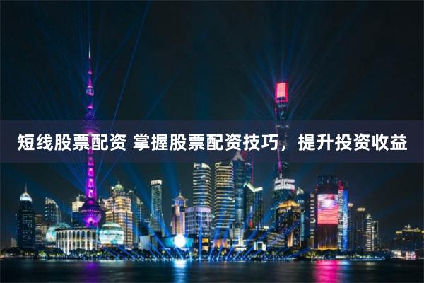 短线股票配资 掌握股票配资技巧，提升投资收益