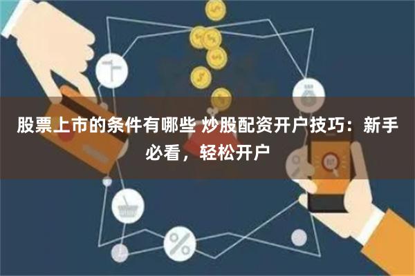 股票上市的条件有哪些 炒股配资开户技巧:新手必看,轻松开户