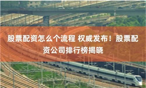 股票配资怎么个流程 权威发布！股票配资公司排行榜揭晓