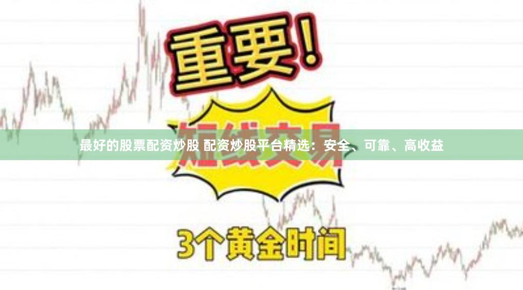 最好的股票配资炒股 配资炒股平台精选：安全、可靠、高收益