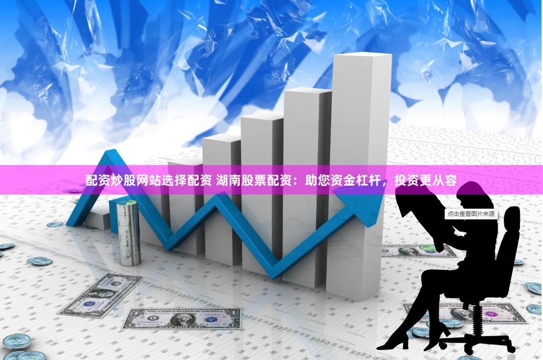 配资炒股网站选择配资 湖南股票配资：助您资金杠杆，投资更从容