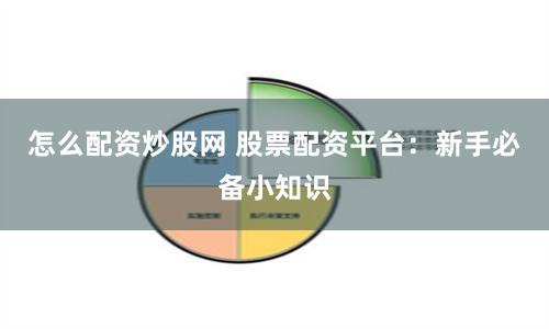 怎么配资炒股网 股票配资平台:新手必备小知识