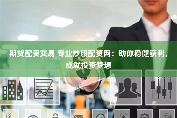 期货配资交易 专业炒股配资网:助你稳健获利,成就投资梦想