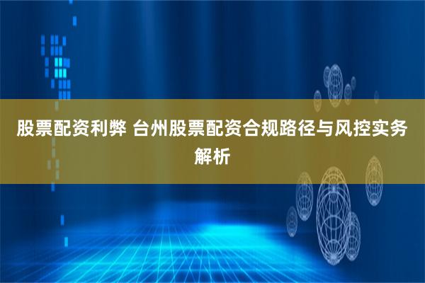 股票配资利弊 台州股票配资合规路径与风控实务解析