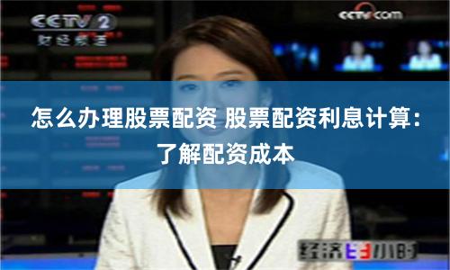怎么办理股票配资 股票配资利息计算：了解配资成本