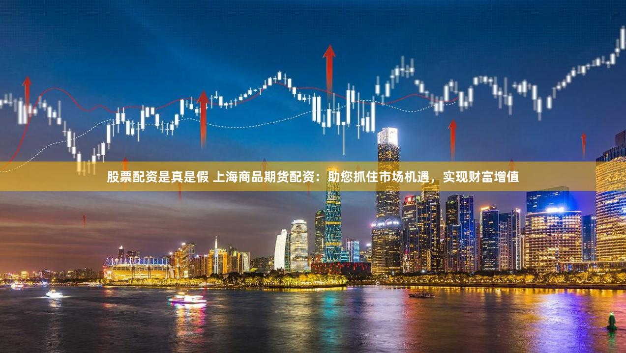 股票配资是真是假 上海商品期货配资:助您抓住市场机遇,实现财富增值